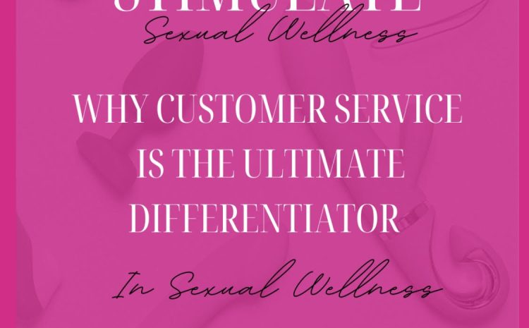  Why Customer Service Is the Ultimate Differentiator in Sexual Wellness Retail