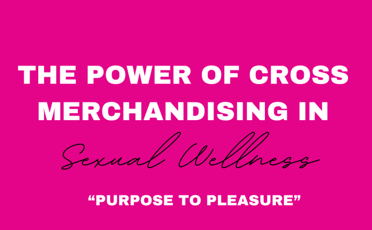  The Power of Cross Merchandising in Sexual Wellness: From Purpose to Pleasure