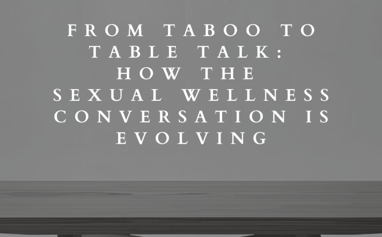  From Taboo to Table Talk: How the Sexual Wellness Conversation Is Evolving