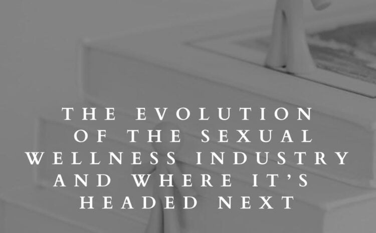  The Evolution of the Sexual Wellness Industry and Where It’s Headed Next