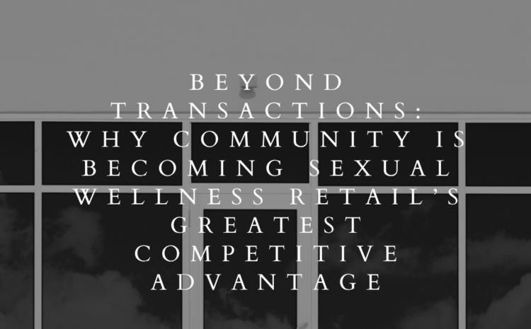  Beyond Transactions: Why Community Is Becoming Sexual Wellness Retail’s Greatest Competitive Advantage